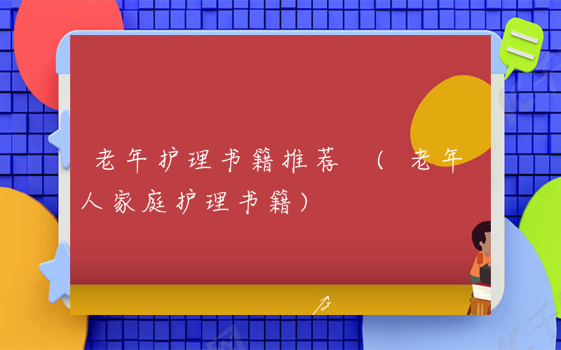 老年护理书籍推荐 (老年人家庭护理书籍)